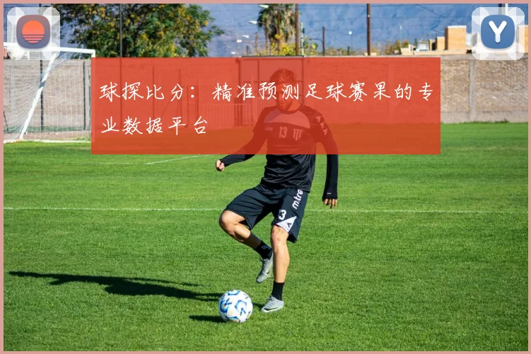 球探比分:精准预测足球赛果的专业数据平台
