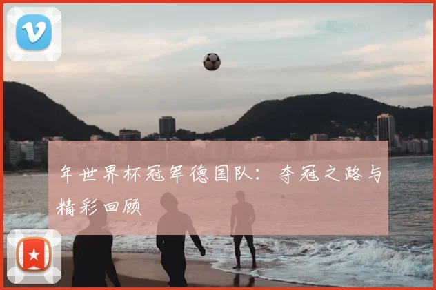 年世界杯冠军德国队：夺冠之路与精彩回顾