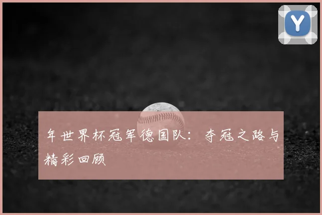 年世界杯冠军德国队：夺冠之路与精彩回顾