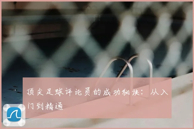 顶尖足球评论员的成功秘诀：从入门到精通