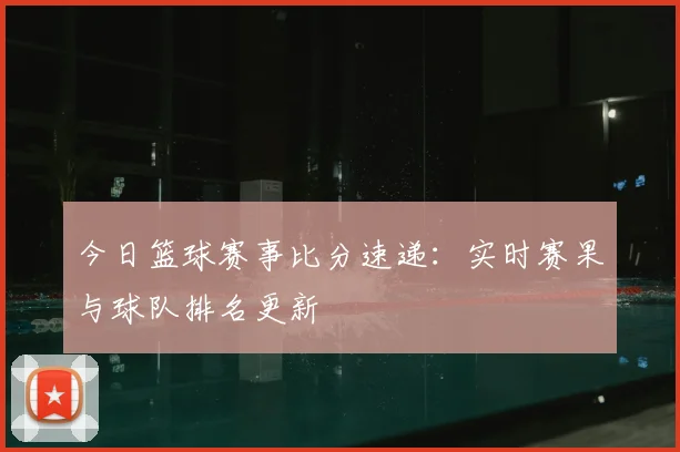 今日篮球赛事比分速递：实时赛果与球队排名更新