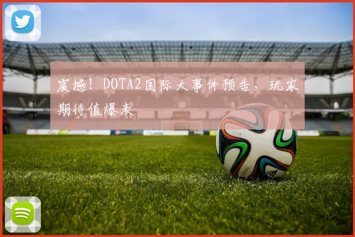 震撼！DOTA2国际大事件预告，玩家期待值爆表