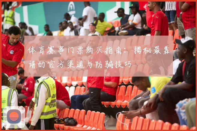 体育赛事门票购买指南:揭秘最靠谱的官方渠道与防骗技巧