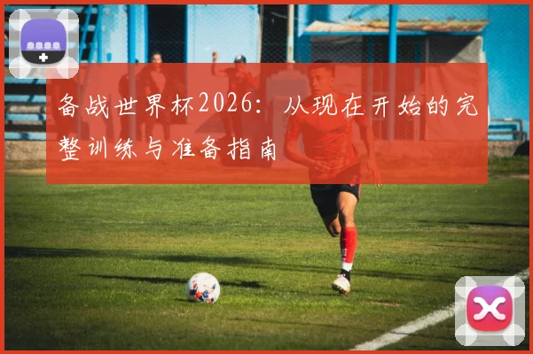 备战世界杯2026：从现在开始的完整训练与准备指南