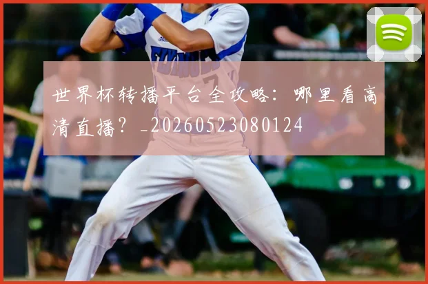 世界杯转播平台全攻略：哪里看高清直播？_20260523080124