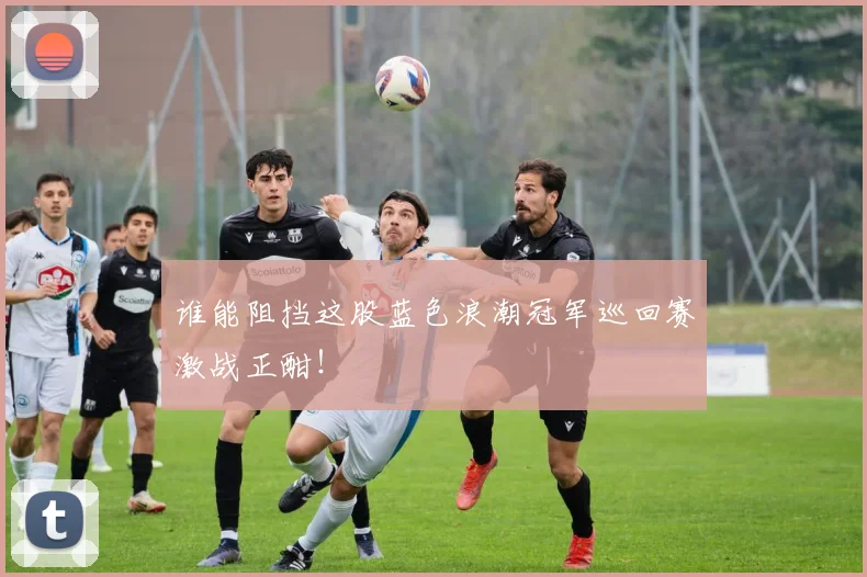 谁能阻挡这股蓝色浪潮冠军巡回赛激战正酣！