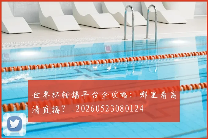 世界杯转播平台全攻略：哪里看高清直播？_20260523080124