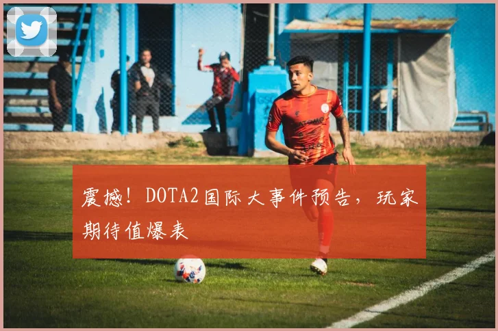 震撼！DOTA2国际大事件预告，玩家期待值爆表