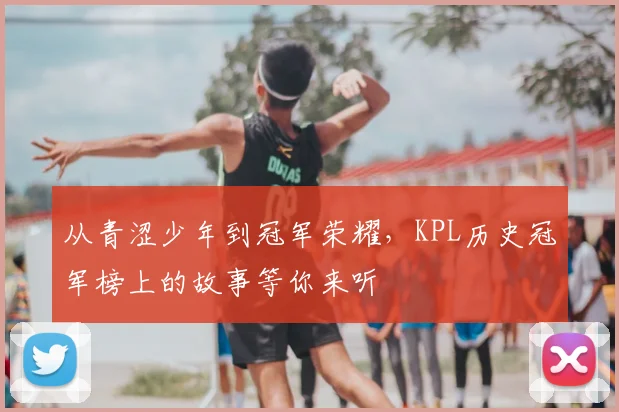 从青涩少年到冠军荣耀,KPL历史冠军榜上的故事等你来听