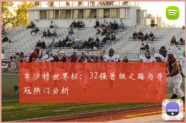 年沙特世界杯：32强晋级之路与夺冠热门分析